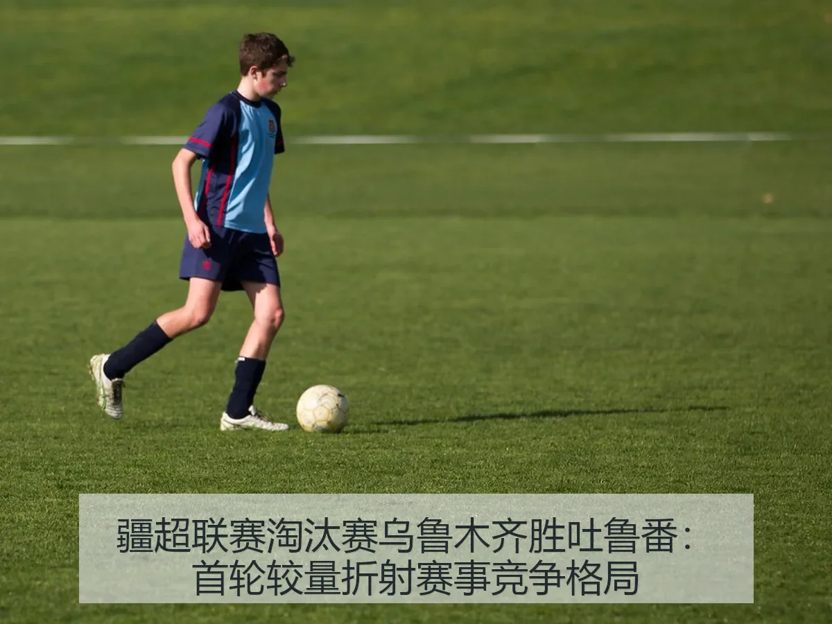 疆超联赛淘汰赛乌鲁木齐胜吐鲁番:首轮较量折射赛事竞争格局
