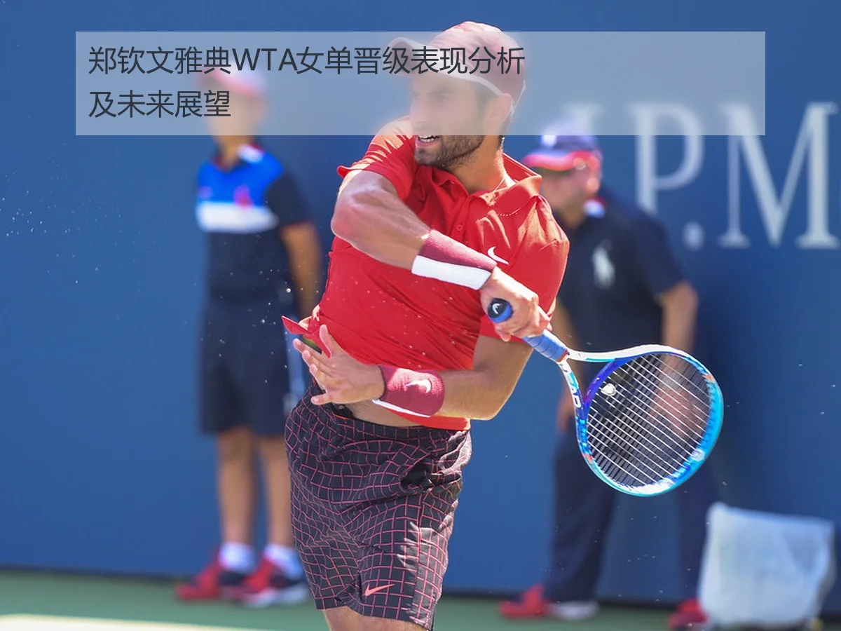 郑钦文雅典WTA女单晋级表现分析及未来展望